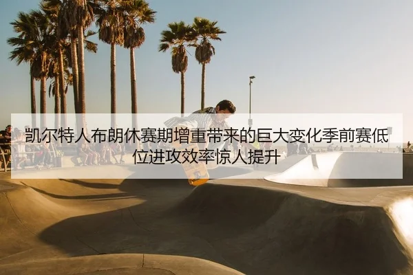 凯尔特人布朗休赛期增重带来的巨大变化季前赛低位进攻效率惊人提升